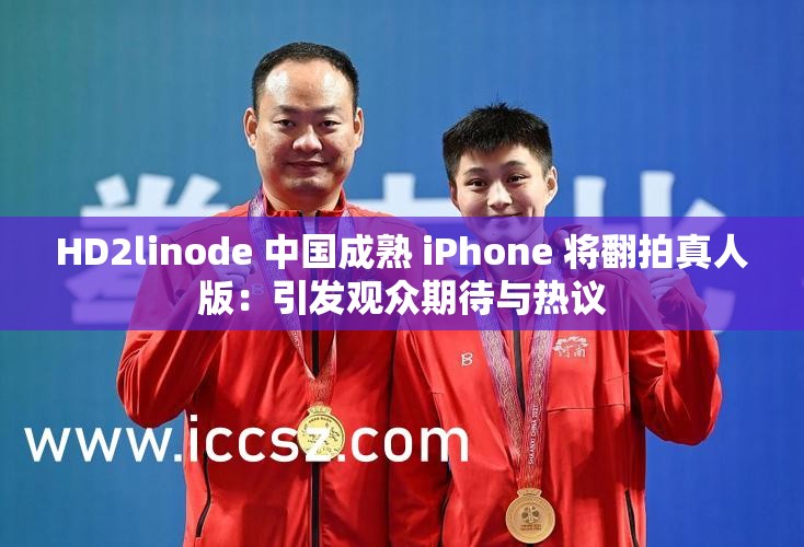HD2linode 中国成熟 iPhone 将翻拍真人版：引发观众期待与热议