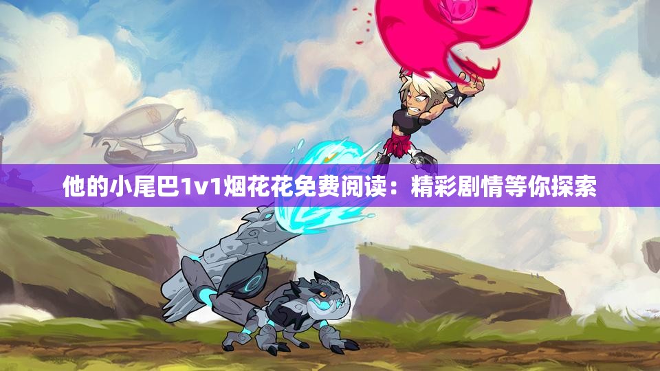 他的小尾巴1v1烟花花免费阅读：精彩剧情等你探索