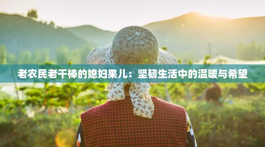 老农民老干棒的媳妇果儿：坚韧生活中的温暖与希望