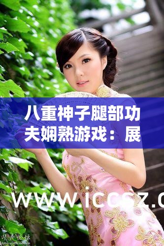 八重神子腿部功夫娴熟游戏：展现极致格斗魅力与技巧挑战