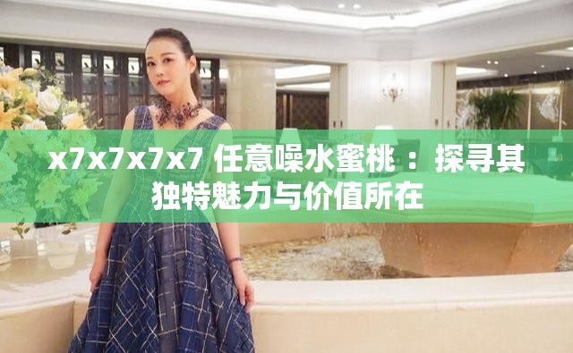 x7x7x7x7 任意噪水蜜桃 ：探寻其独特魅力与价值所在