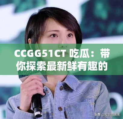 CCGG51CT 吃瓜：带你探索最新鲜有趣的八卦内幕