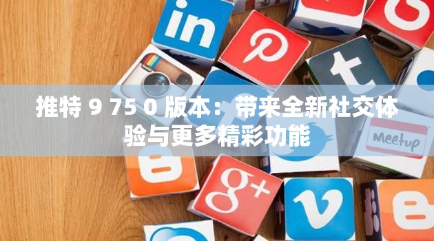 推特 9 75 0 版本：带来全新社交体验与更多精彩功能