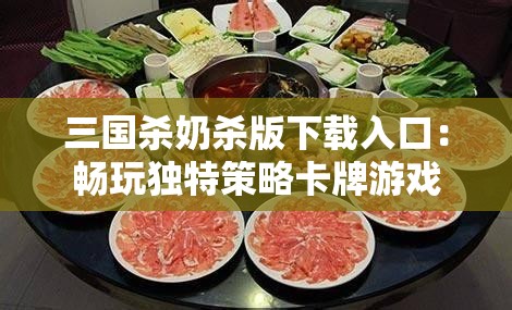 三国杀奶杀版下载入口：畅玩独特策略卡牌游戏
