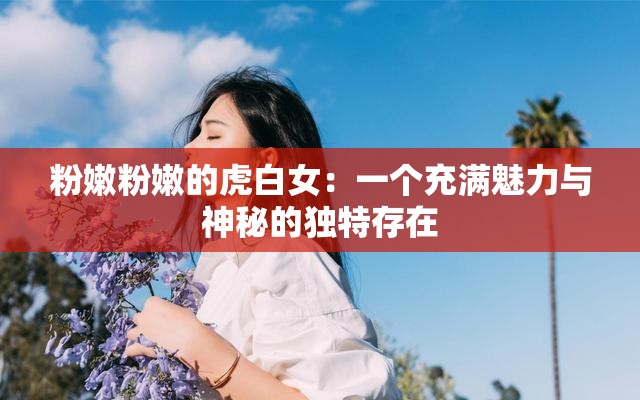 粉嫩粉嫩的虎白女：一个充满魅力与神秘的独特存在