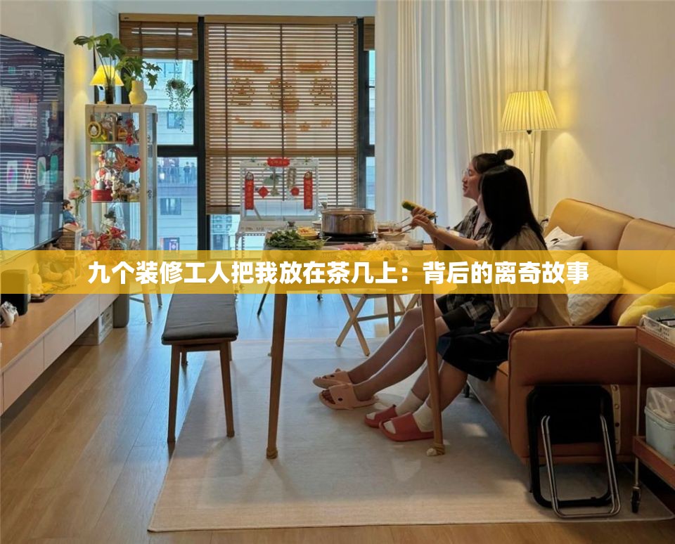九个装修工人把我放在茶几上：背后的离奇故事