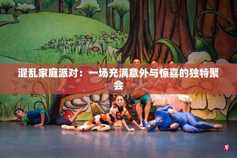 混乱家庭派对：一场充满意外与惊喜的独特聚会