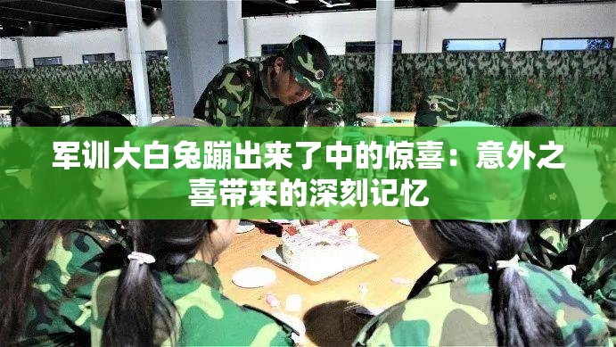 军训大白兔蹦出来了中的惊喜：意外之喜带来的深刻记忆
