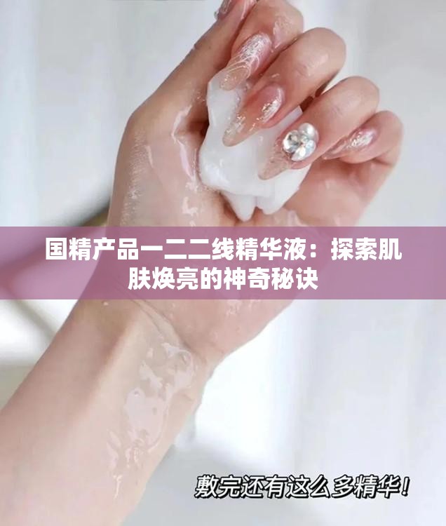 国精产品一二二线精华液：探索肌肤焕亮的神奇秘诀