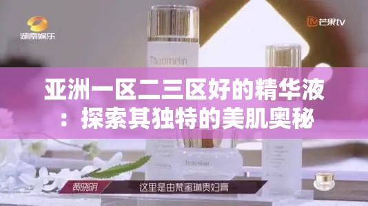 亚洲一区二三区好的精华液：探索其独特的美肌奥秘