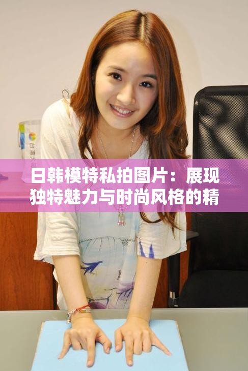 日韩模特私拍图片：展现独特魅力与时尚风格的精彩图集