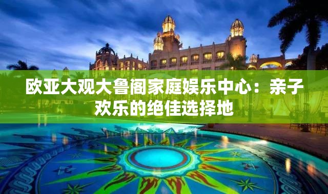 欧亚大观大鲁阁家庭娱乐中心：亲子欢乐的绝佳选择地