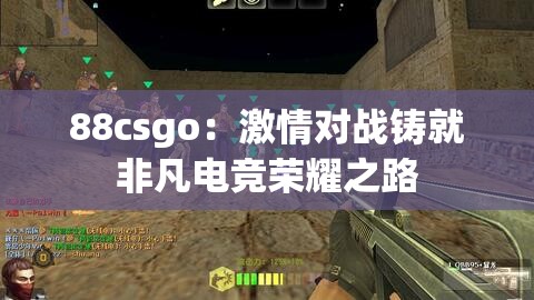 88csgo：激情对战铸就非凡电竞荣耀之路