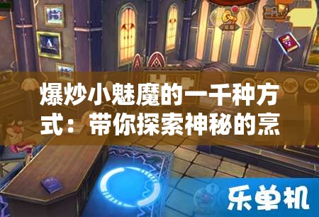 爆炒小魅魔的一千种方式：带你探索神秘的烹饪魔法