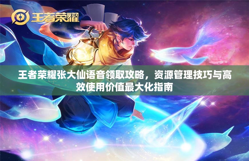王者荣耀张大仙语音领取攻略，资源管理技巧与高效使用价值最大化指南