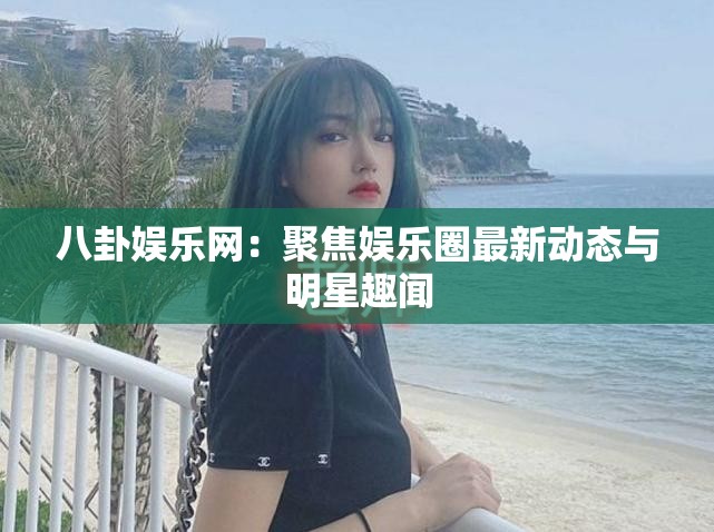 八卦娱乐网：聚焦娱乐圈最新动态与明星趣闻