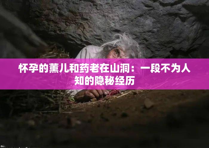 怀孕的薰儿和药老在山洞：一段不为人知的隐秘经历