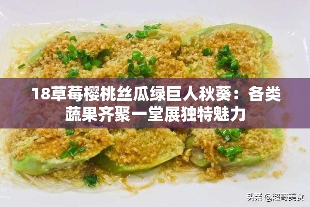 18草莓樱桃丝瓜绿巨人秋葵：各类蔬果齐聚一堂展独特魅力