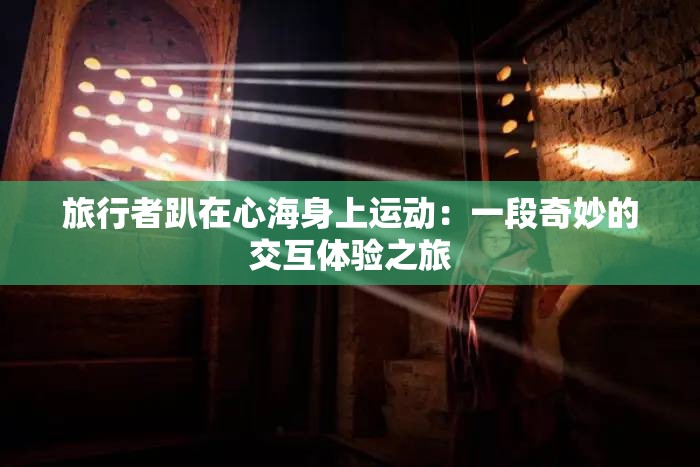 旅行者趴在心海身上运动：一段奇妙的交互体验之旅