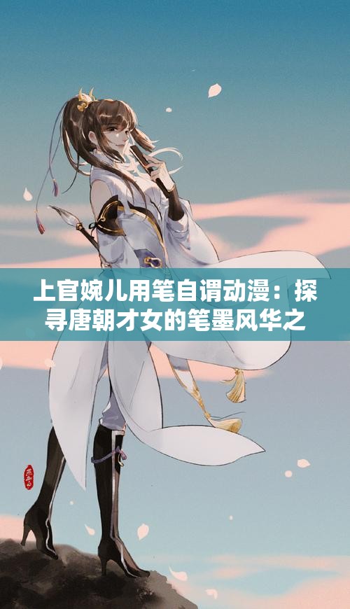 上官婉儿用笔自谓动漫：探寻唐朝才女的笔墨风华之旅