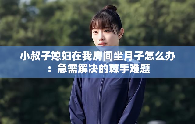 小叔子媳妇在我房间坐月子怎么办：急需解决的棘手难题
