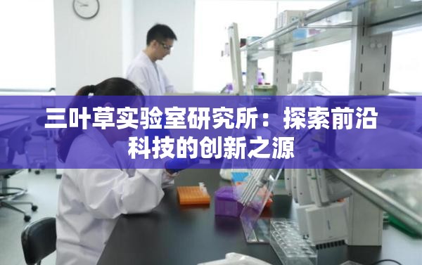 三叶草实验室研究所：探索前沿科技的创新之源