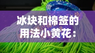 冰块和棉签的用法小黄花：探索其独特用途与妙处
