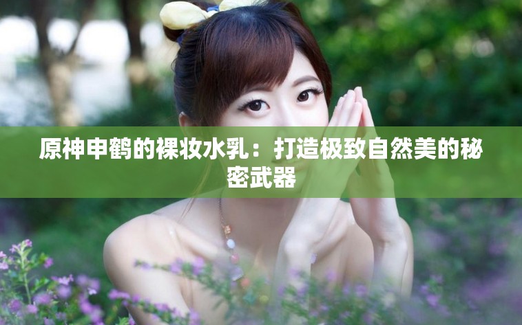 原神申鹤的裸妆水乳：打造极致自然美的秘密武器