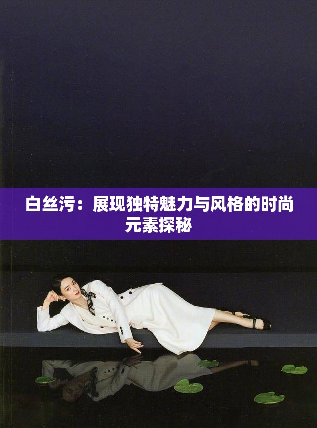 白丝污：展现独特魅力与风格的时尚元素探秘