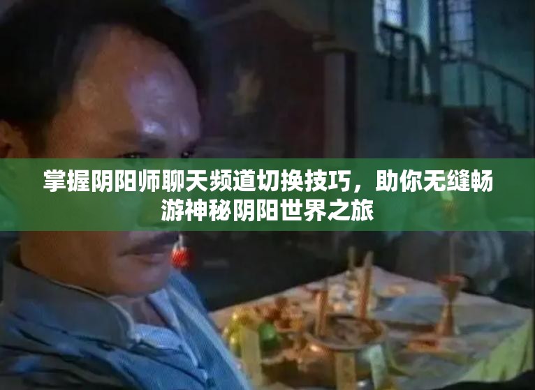 掌握阴阳师聊天频道切换技巧，助你无缝畅游神秘阴阳世界之旅