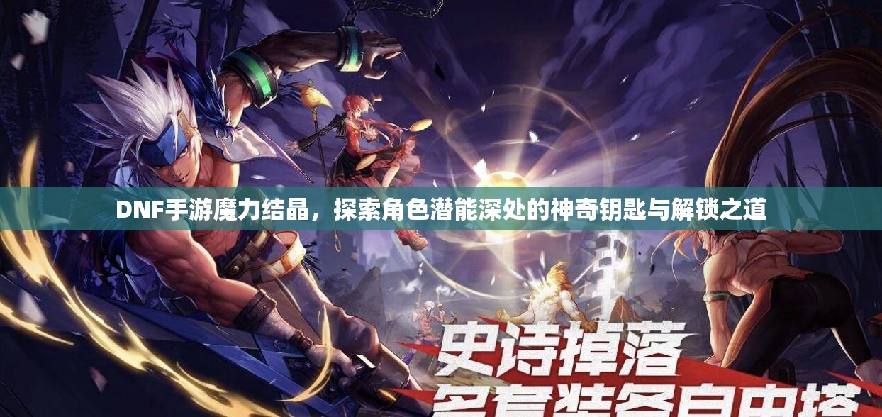 DNF手游魔力结晶，探索角色潜能深处的神奇钥匙与解锁之道