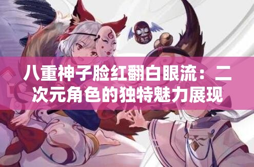 八重神子脸红翻白眼流：二次元角色的独特魅力展现