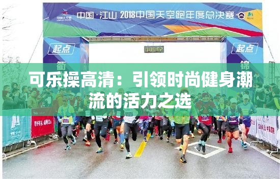 可乐操高清：引领时尚健身潮流的活力之选