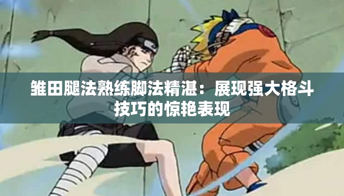 雏田腿法熟练脚法精湛：展现强大格斗技巧的惊艳表现