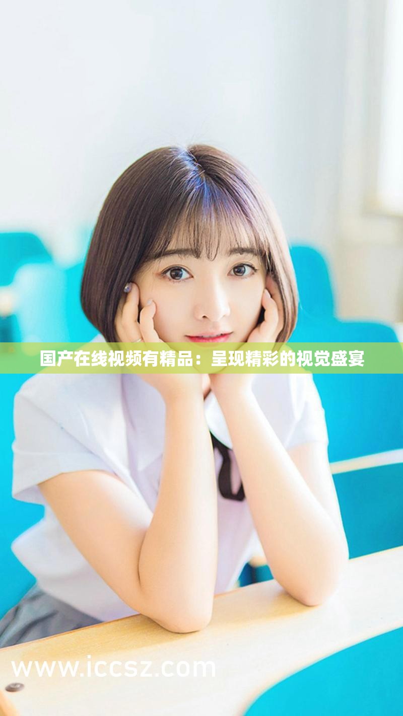 国产在线视频有精品：呈现精彩的视觉盛宴