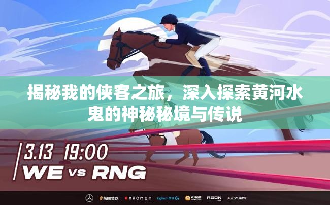 揭秘我的侠客之旅，深入探索黄河水鬼的神秘秘境与传说