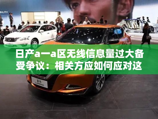 日产a一a区无线信息量过大备受争议：相关方应如何应对这一局面