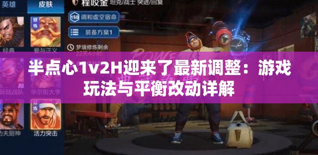 半点心1v2H迎来了最新调整：游戏玩法与平衡改动详解
