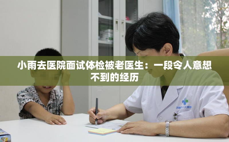 小雨去医院面试体检被老医生：一段令人意想不到的经历