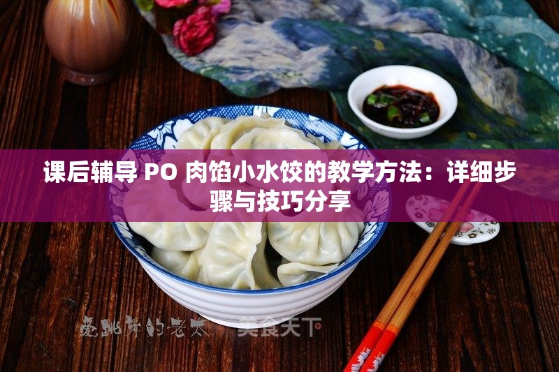 课后辅导 PO 肉馅小水饺的教学方法：详细步骤与技巧分享