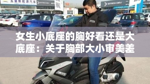 女生小底座的胸好看还是大底座：关于胸部大小审美差异的探讨