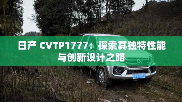 日产 CVTP1777：探索其独特性能与创新设计之路