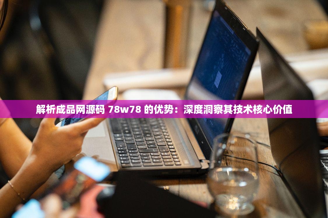 解析成品网源码 78w78 的优势：深度洞察其技术核心价值