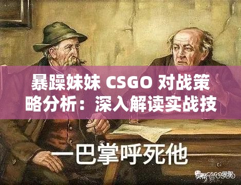 暴躁妹妹 CSGO 对战策略分析：深入解读实战技巧与应对策略