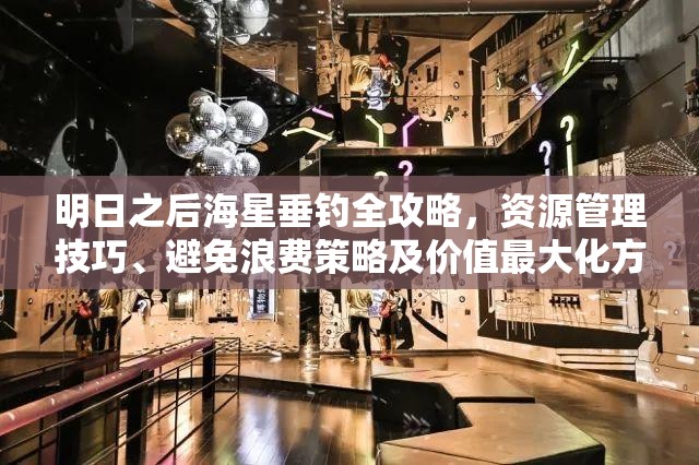 明日之后海星垂钓全攻略，资源管理技巧、避免浪费策略及价值最大化方法