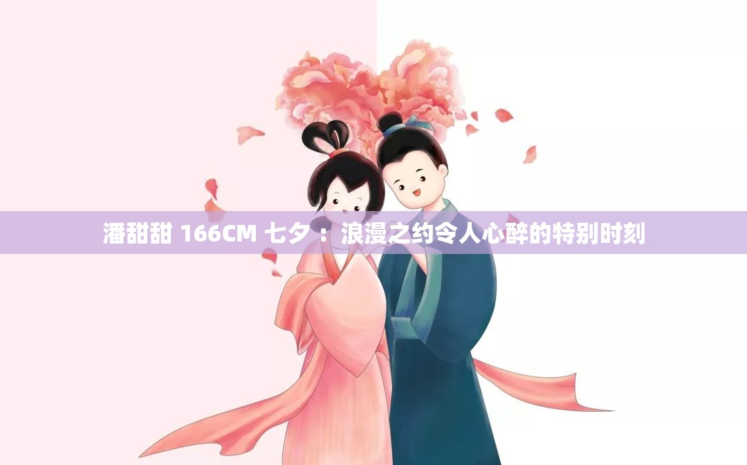 潘甜甜 166CM 七夕 ：浪漫之约令人心醉的特别时刻