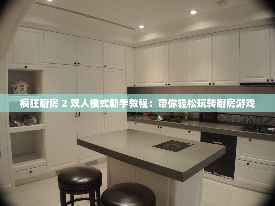 疯狂厨房 2 双人模式新手教程：带你轻松玩转厨房游戏