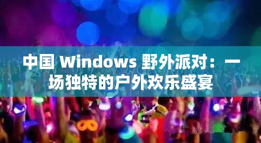 中国 Windows 野外派对：一场独特的户外欢乐盛宴