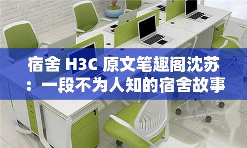 宿舍 H3C 原文笔趣阁沈苏：一段不为人知的宿舍故事