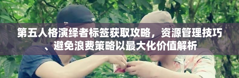 第五人格演绎者标签获取攻略，资源管理技巧、避免浪费策略以最大化价值解析